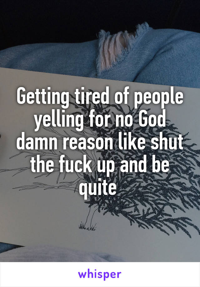 Getting tired of people yelling for no God damn reason like shut the fuck up and be quite 