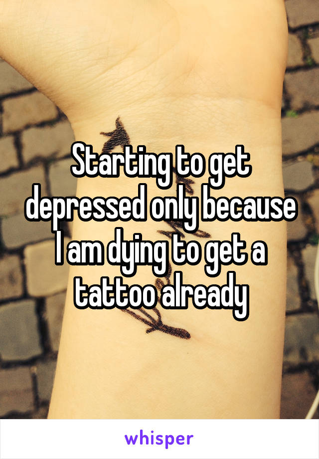 Starting to get depressed only because I am dying to get a tattoo already