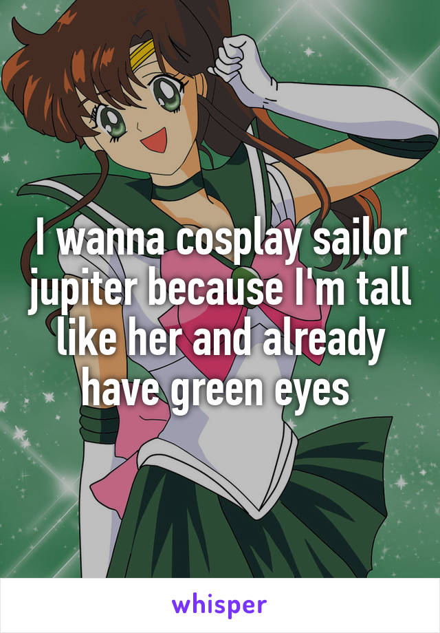 I wanna cosplay sailor jupiter because I'm tall like her and already have green eyes 