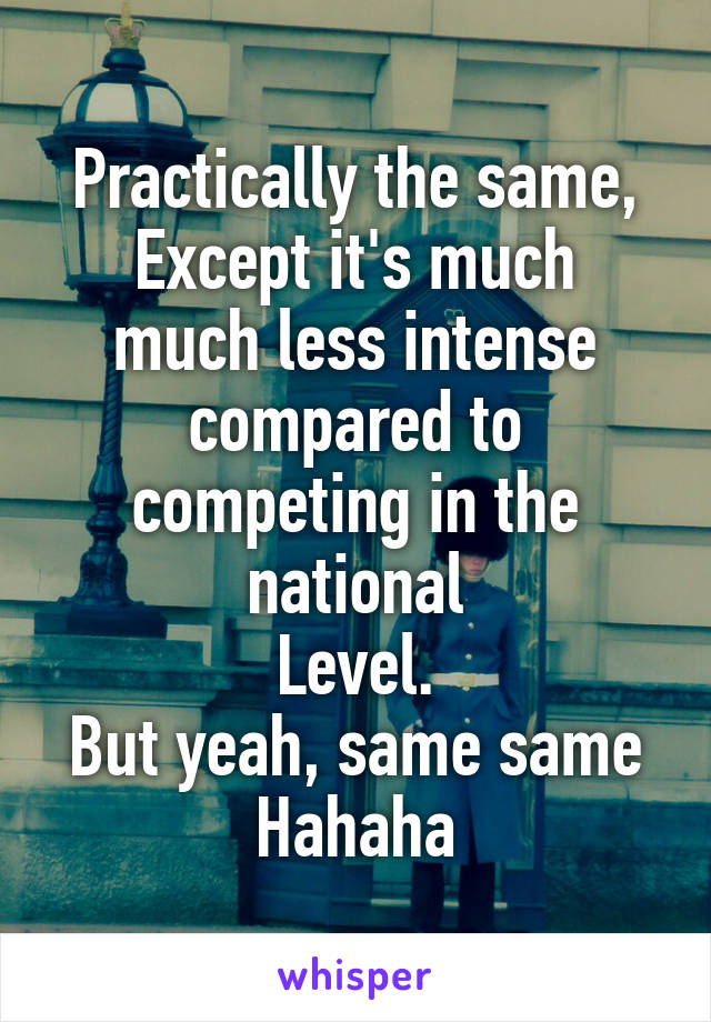 Practically the same,
Except it's much much less intense compared to competing in the national
Level.
But yeah, same same
Hahaha