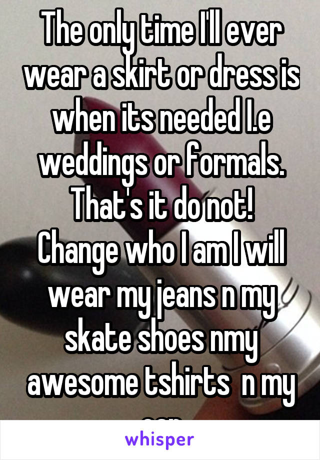 The only time I'll ever wear a skirt or dress is when its needed I.e weddings or formals.
That's it do not! Change who I am I will wear my jeans n my skate shoes nmy awesome tshirts  n my cap