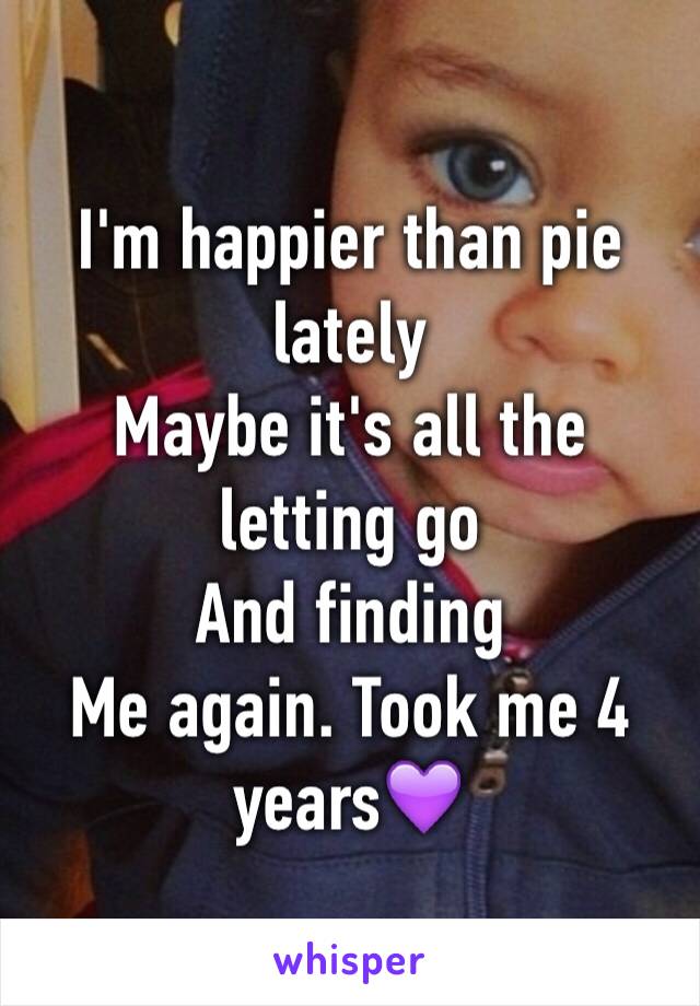 I'm happier than pie lately
Maybe it's all the letting go
And finding
Me again. Took me 4 years💜