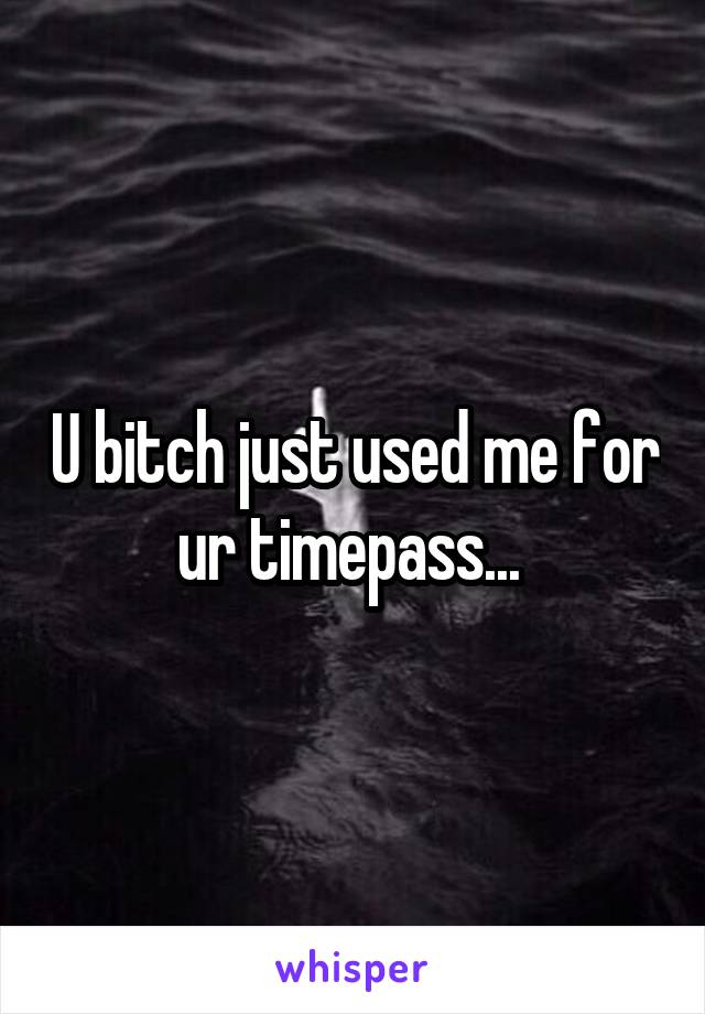 U bitch just used me for ur timepass... 