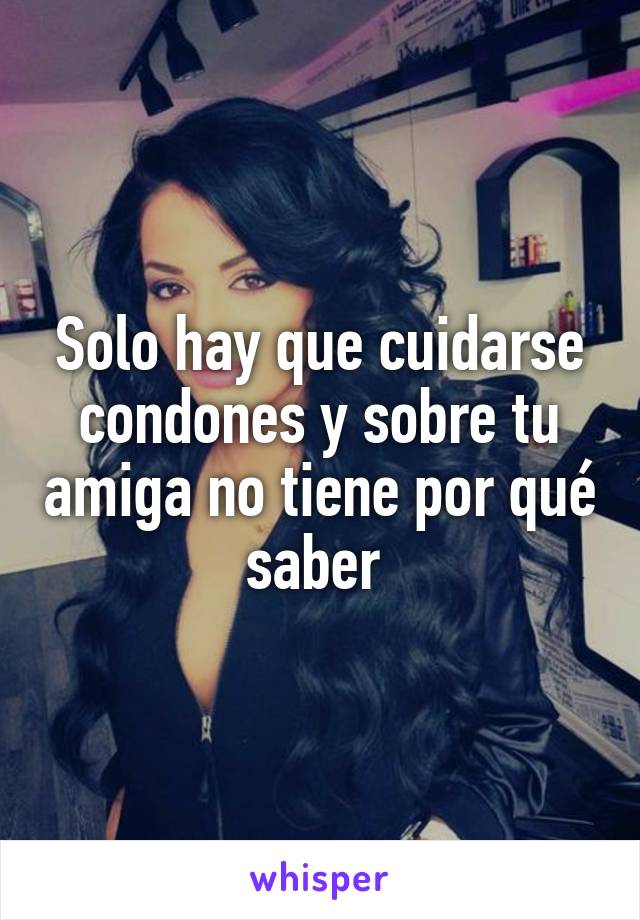 Solo hay que cuidarse condones y sobre tu amiga no tiene por qué saber 