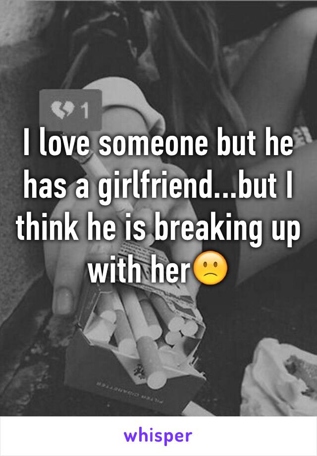 I love someone but he has a girlfriend...but I think he is breaking up with her🙁