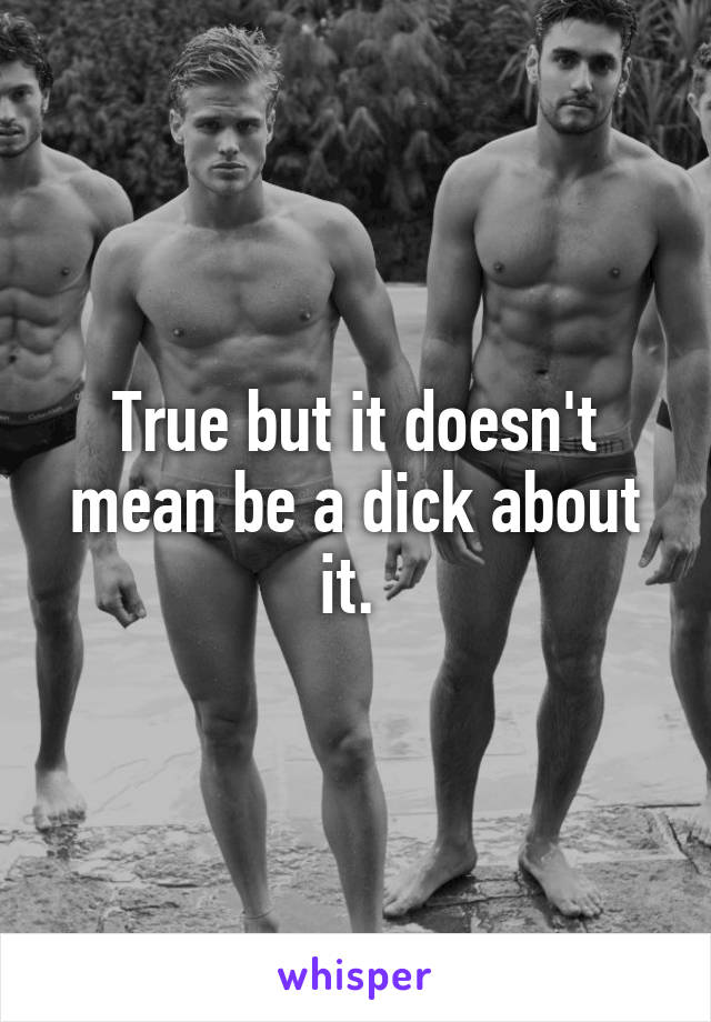 True but it doesn't mean be a dick about it. 