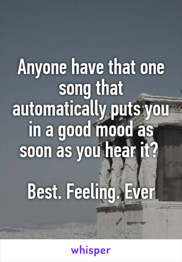 Anyone have that one song that automatically puts you in a good mood as soon as you hear it? 

Best. Feeling. Ever