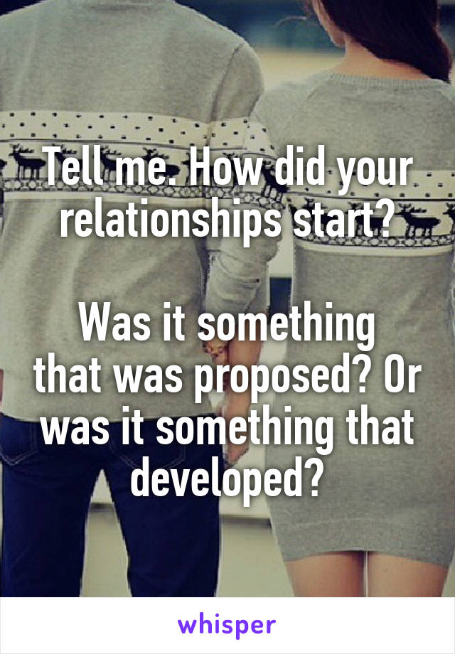 Tell me. How did your relationships start?

Was it something that was proposed? Or was it something that developed?