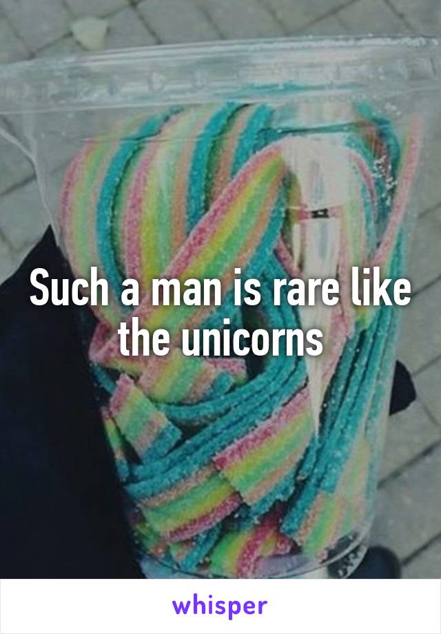 Such a man is rare like the unicorns