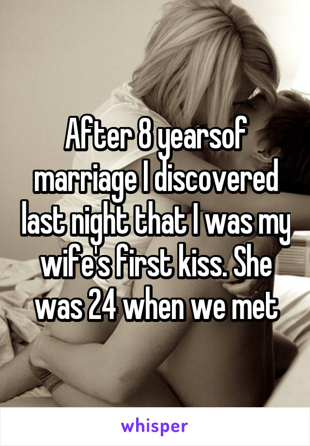 After 8 yearsof marriage I discovered last night that I was my wife's first kiss. She was 24 when we met