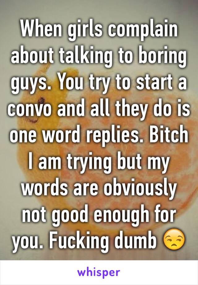 When girls complain about talking to boring guys. You try to start a convo and all they do is one word replies. Bitch I am trying but my words are obviously not good enough for you. Fucking dumb 😒