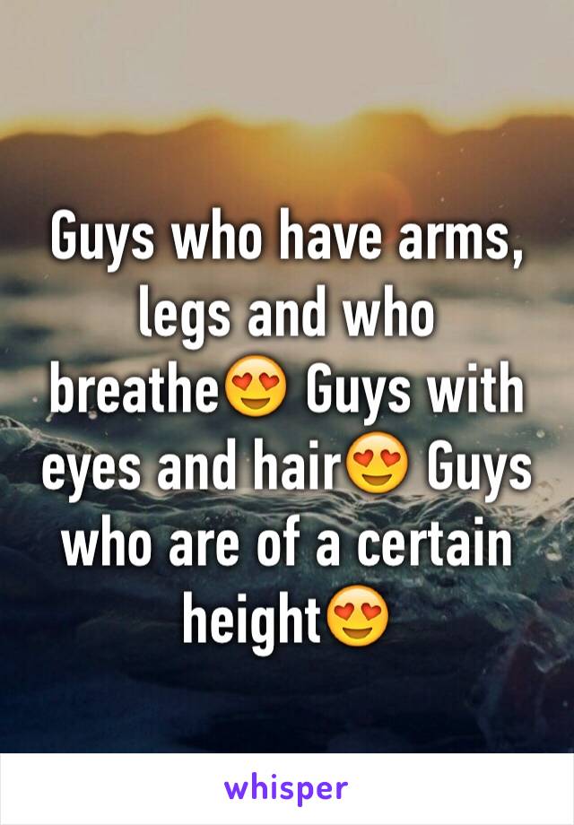 Guys who have arms, legs and who breathe😍 Guys with eyes and hair😍 Guys who are of a certain height😍 