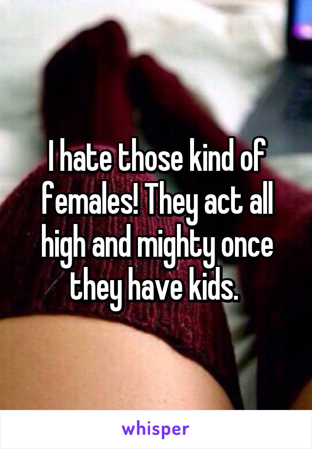 I hate those kind of females! They act all high and mighty once they have kids. 