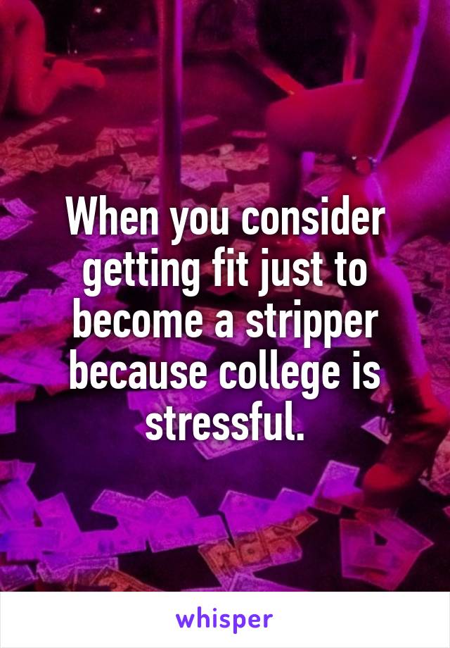 When you consider getting fit just to become a stripper because college is stressful.