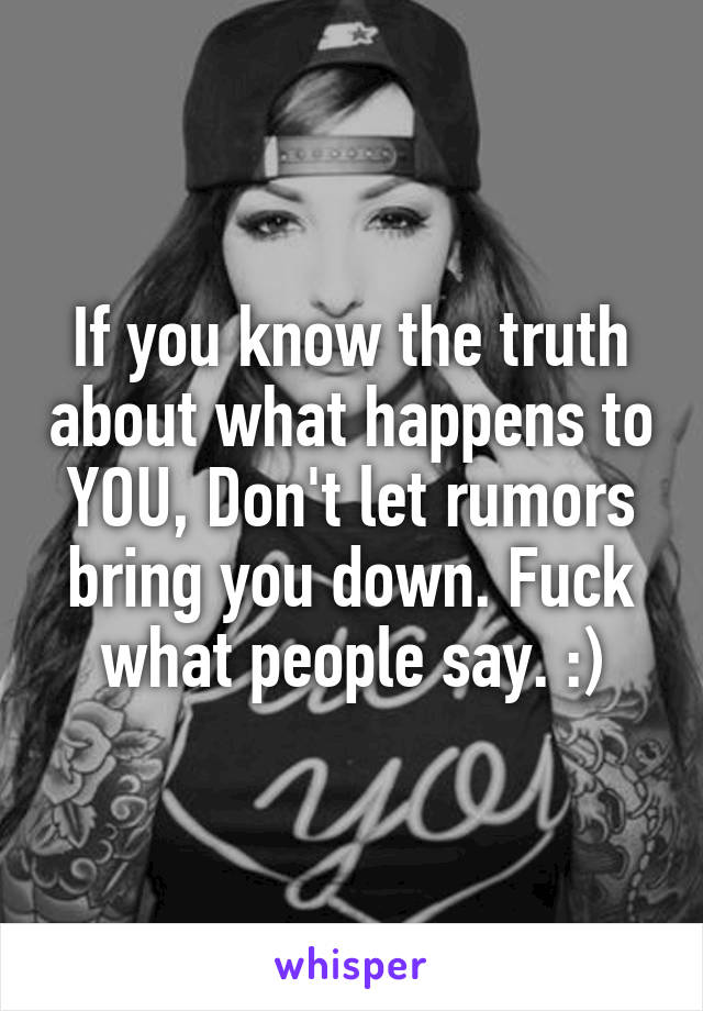 If you know the truth about what happens to YOU, Don't let rumors bring you down. Fuck what people say. :)