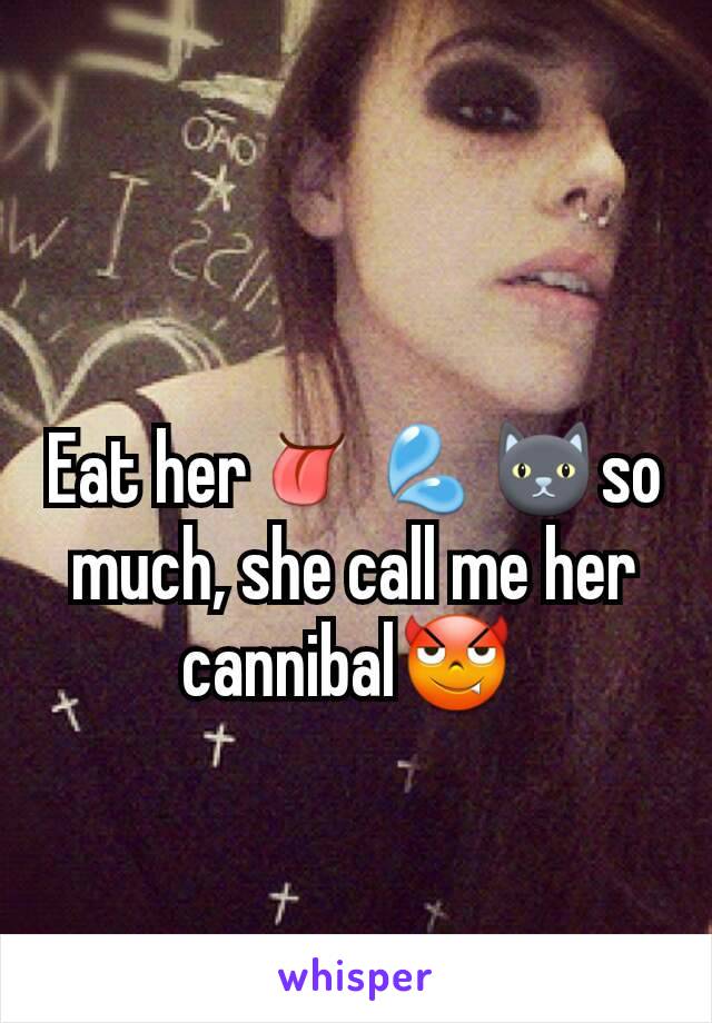 Eat her👅💦🐱so much, she call me her cannibal😈 