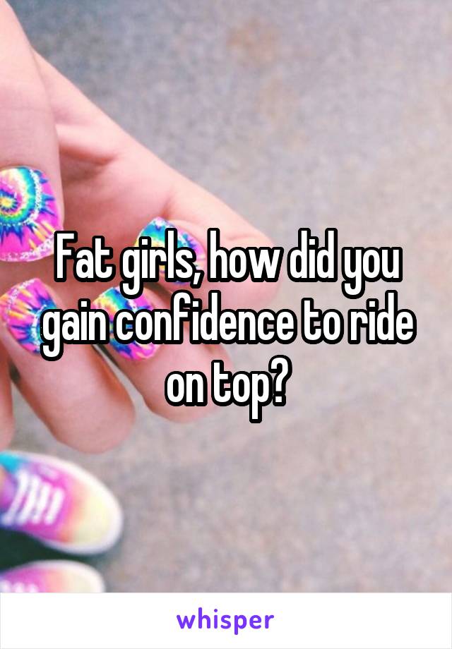 Fat girls, how did you gain confidence to ride on top?