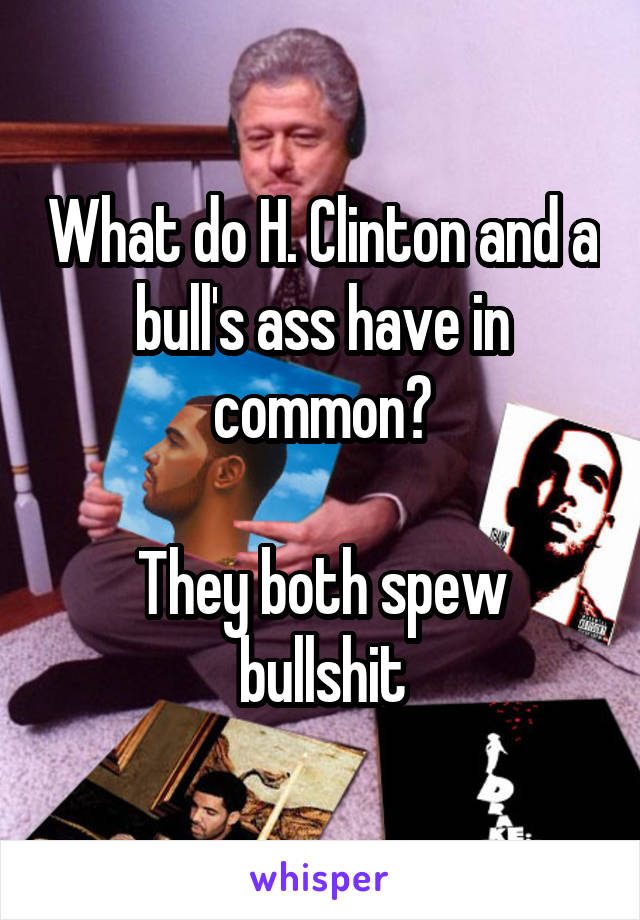 What do H. Clinton and a bull's ass have in common?

They both spew bullshit