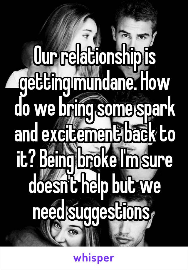 Our relationship is getting mundane. How do we bring some spark and excitement back to it? Being broke I'm sure doesn't help but we need suggestions  