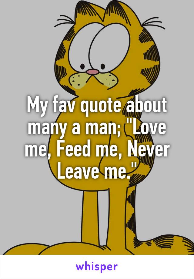 My fav quote about many a man; "Love me, Feed me, Never Leave me."