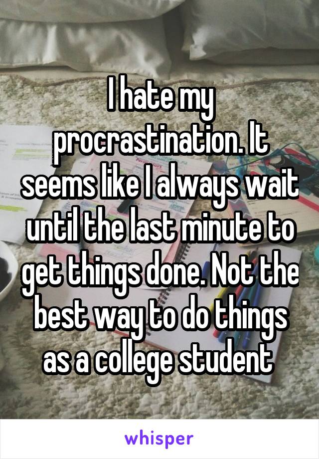 I hate my procrastination. It seems like I always wait until the last minute to get things done. Not the best way to do things as a college student 