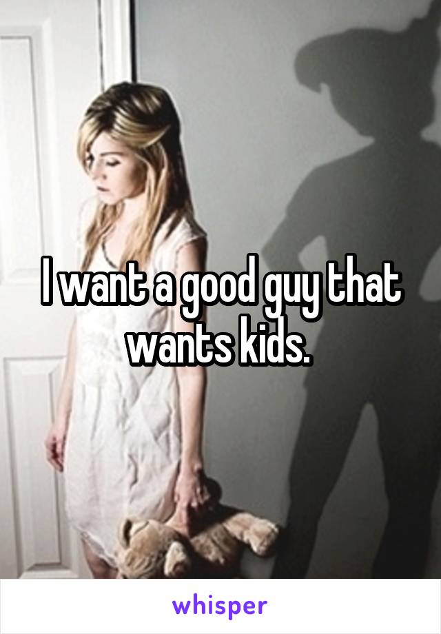 I want a good guy that wants kids. 