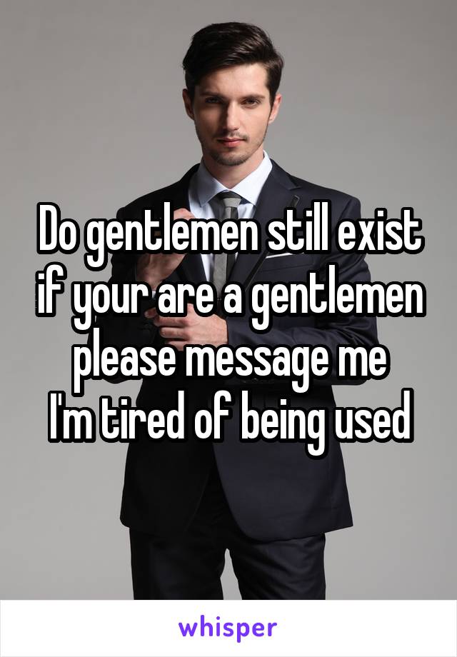 Do gentlemen still exist if your are a gentlemen please message me
I'm tired of being used