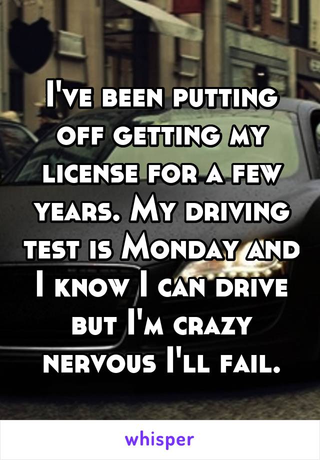 I've been putting off getting my license for a few years. My driving test is Monday and I know I can drive but I'm crazy nervous I'll fail.