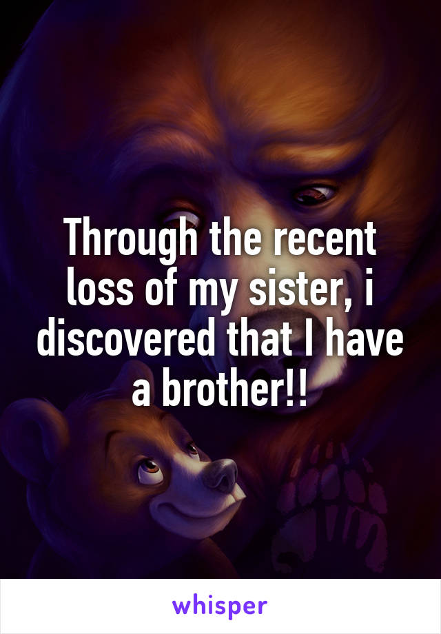 Through the recent loss of my sister, i discovered that I have a brother!!