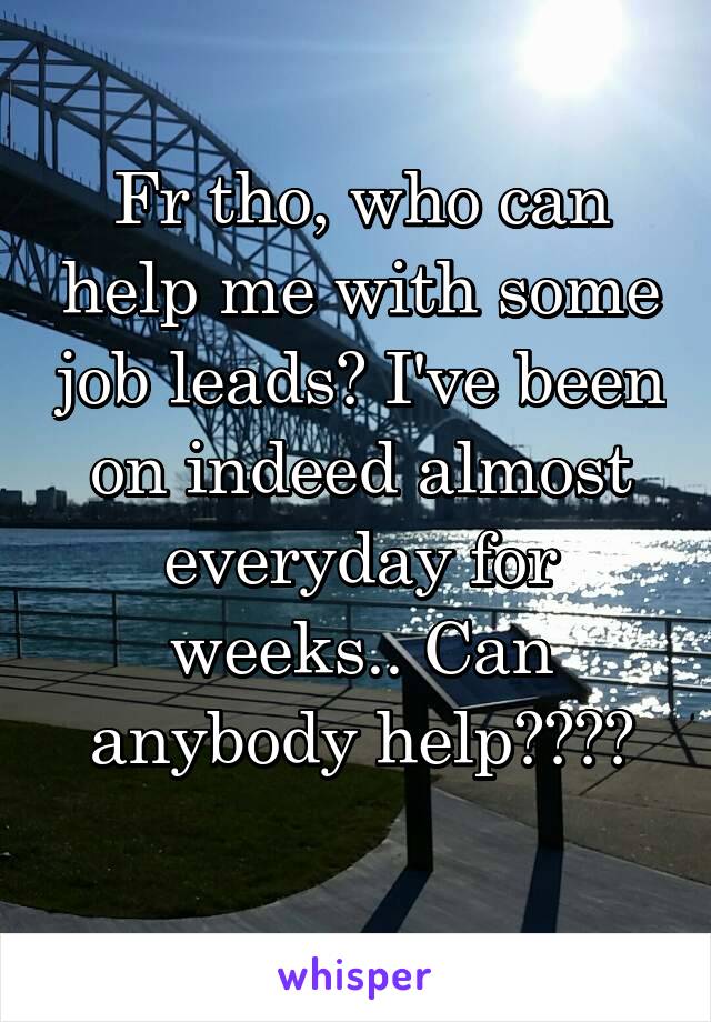 Fr tho, who can help me with some job leads? I've been on indeed almost everyday for weeks.. Can anybody help????
