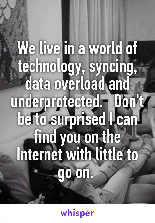 We live in a world of technology, syncing, data overload and underprotected.   Don't be to surprised I can find you on the Internet with little to go on. 