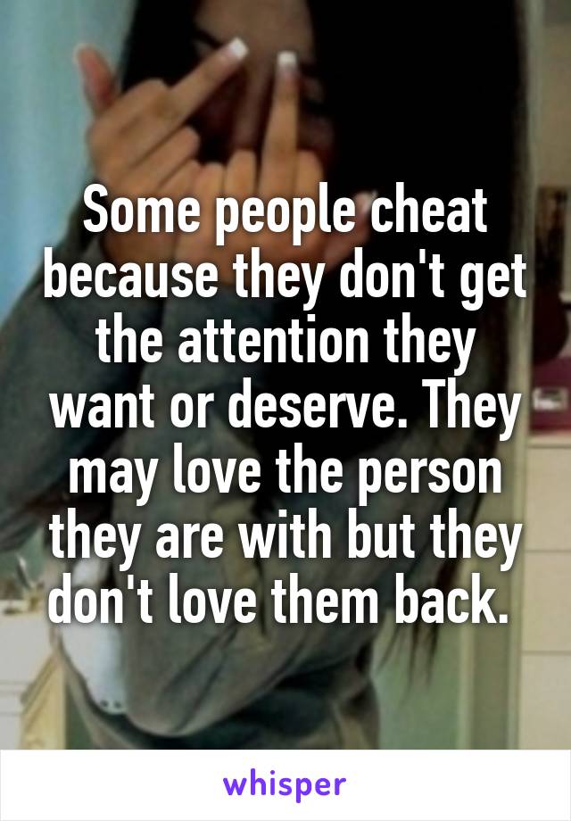 Some people cheat because they don't get the attention they want or deserve. They may love the person they are with but they don't love them back. 