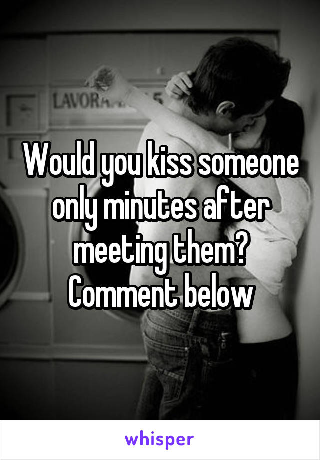 Would you kiss someone only minutes after meeting them? Comment below