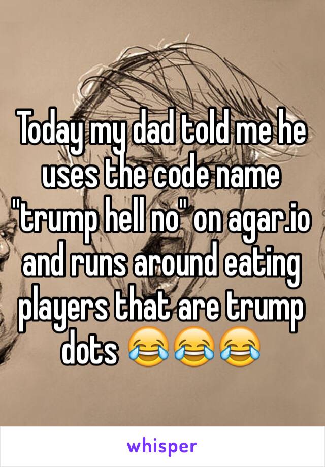 Today my dad told me he uses the code name "trump hell no" on agar.io and runs around eating players that are trump dots 😂😂😂