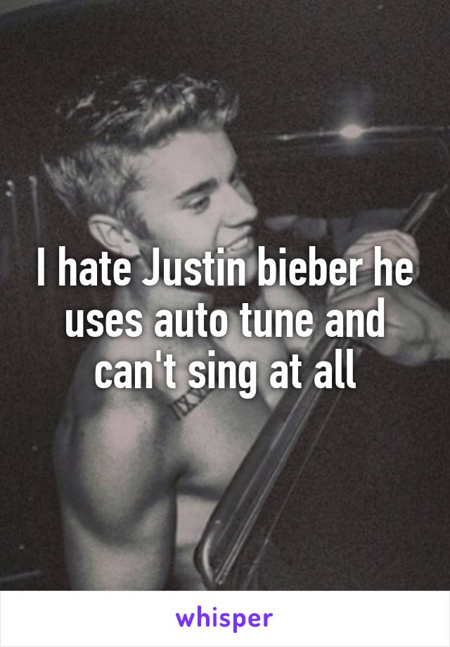 I hate Justin bieber he uses auto tune and can't sing at all