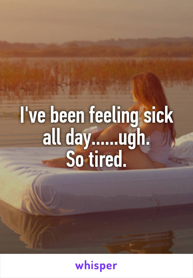 I've been feeling sick all day......ugh.
So tired.