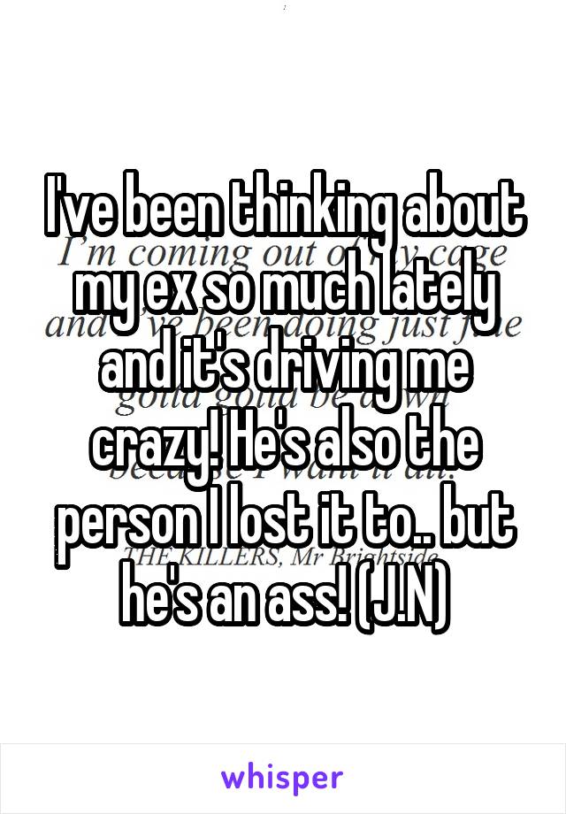 I've been thinking about my ex so much lately and it's driving me crazy! He's also the person I lost it to.. but he's an ass! (J.N)