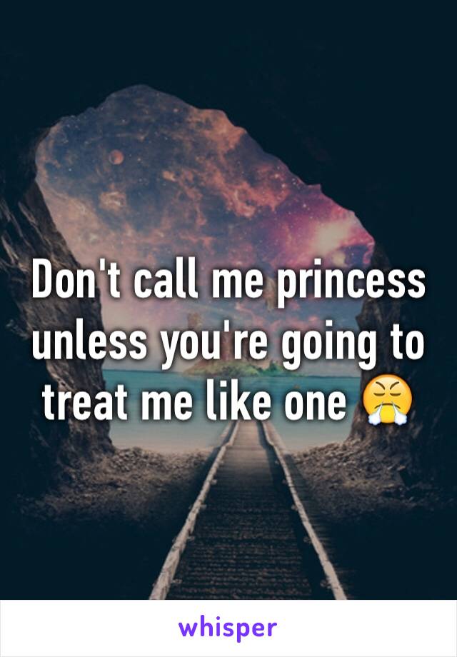 Don't call me princess unless you're going to treat me like one 😤