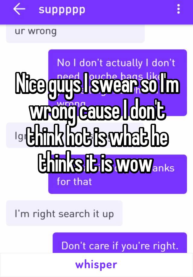 Nice guys I swear so I'm wrong cause I don't think hot is what he thinks it is wow 
