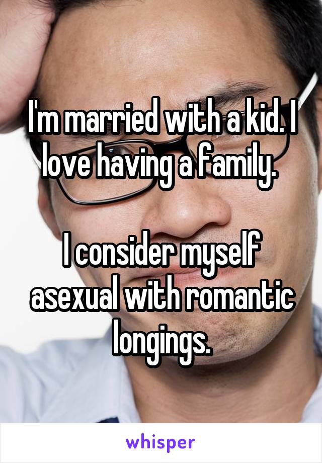 I'm married with a kid. I love having a family. 

I consider myself asexual with romantic longings.