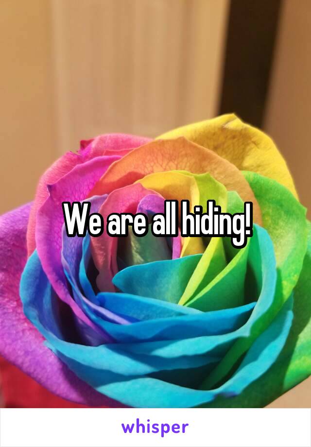 We are all hiding!