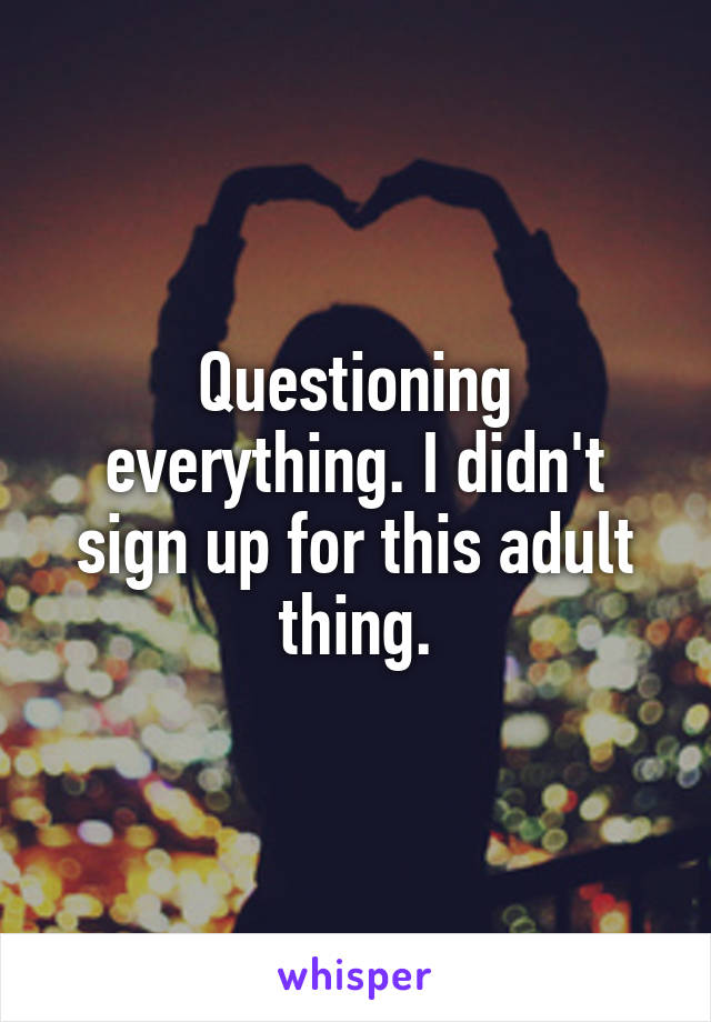 Questioning everything. I didn't sign up for this adult thing.