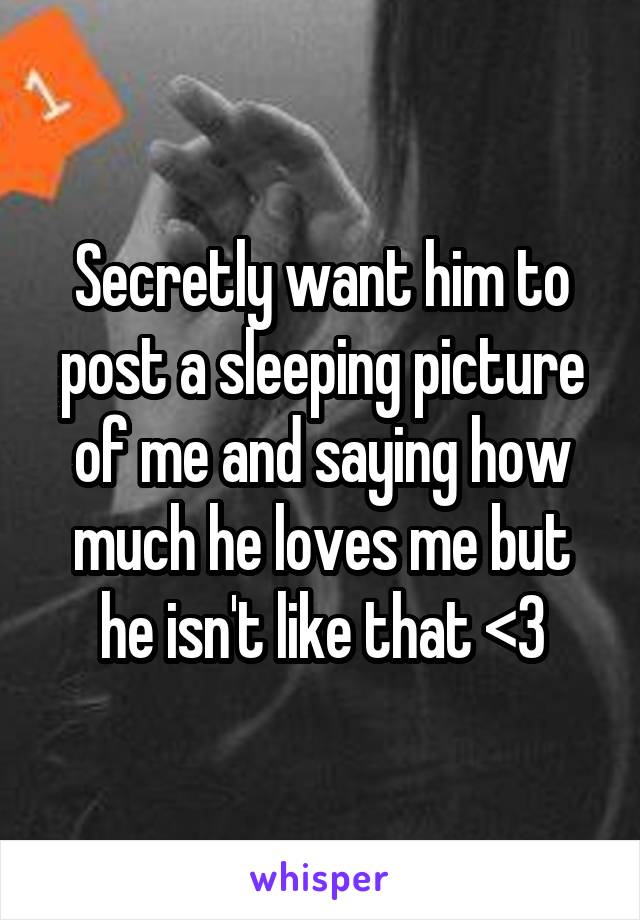 Secretly want him to post a sleeping picture of me and saying how much he loves me but he isn't like that <\3