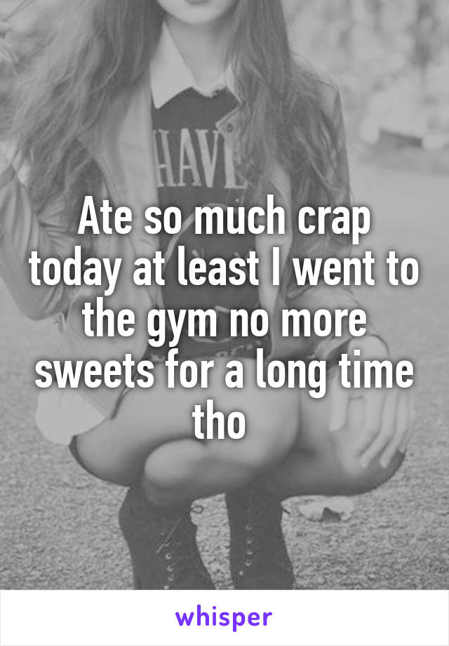 Ate so much crap today at least I went to the gym no more sweets for a long time tho 