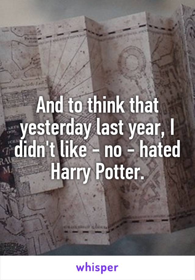 And to think that yesterday last year, I didn't like - no - hated Harry Potter.