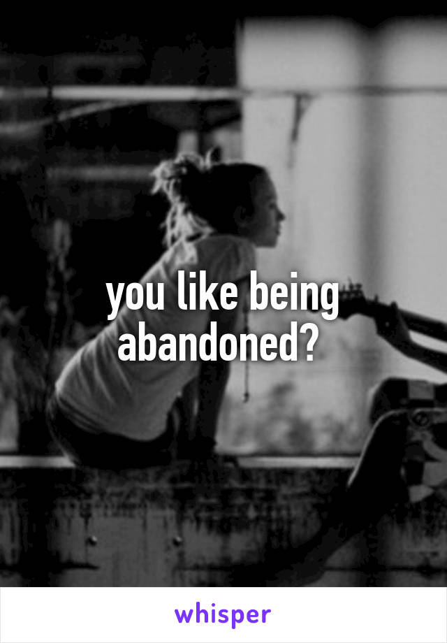 you like being abandoned? 