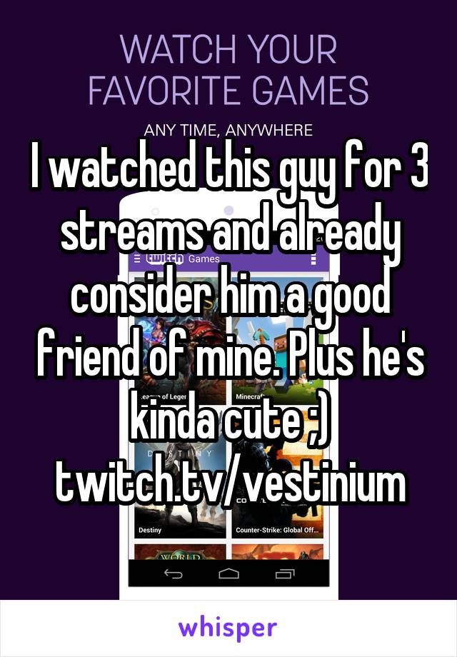 I watched this guy for 3 streams and already consider him a good friend of mine. Plus he's kinda cute ;) twitch.tv/vestinium