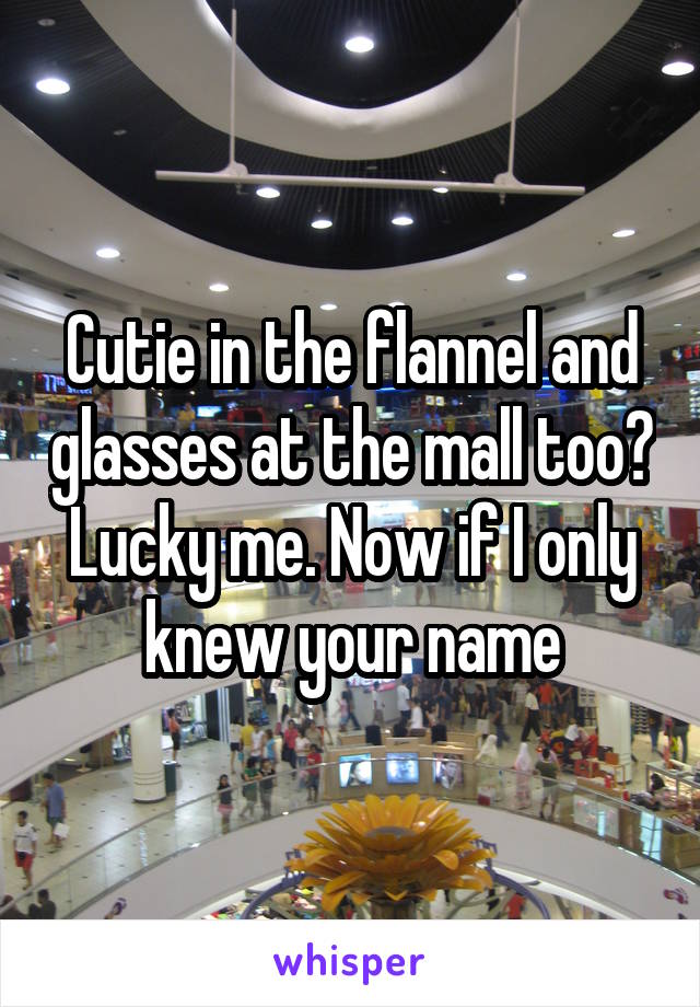 Cutie in the flannel and glasses at the mall too? Lucky me. Now if I only knew your name