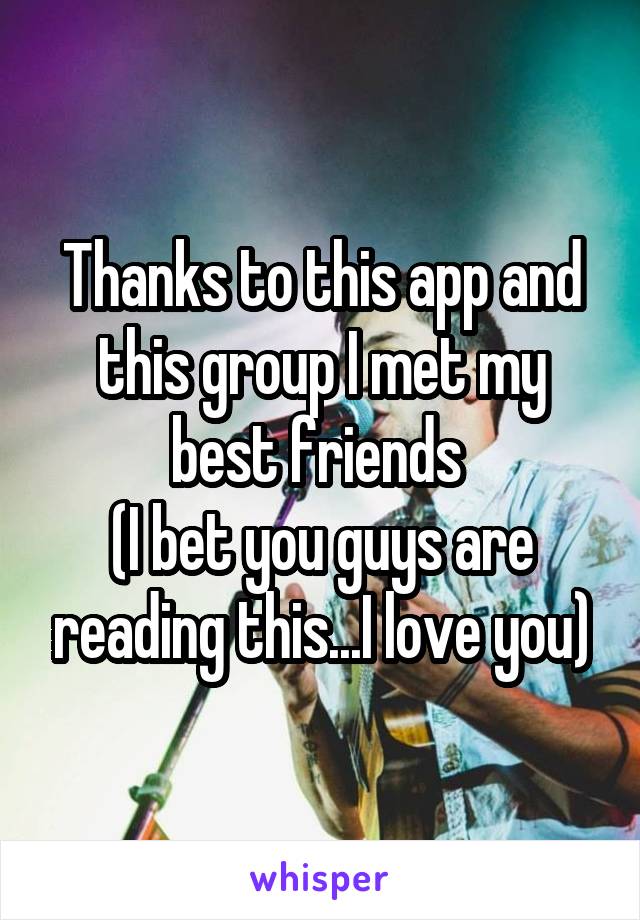 Thanks to this app and this group I met my best friends 
(I bet you guys are reading this...I love you)