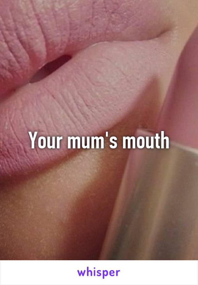 Your mum's mouth